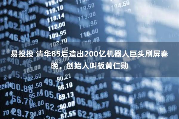 易投投 清华85后造出200亿机器人巨头刷屏春晚，创始人叫板黄仁勋