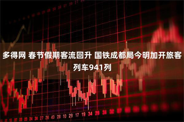 多得网 春节假期客流回升 国铁成都局今明加开旅客列车941列