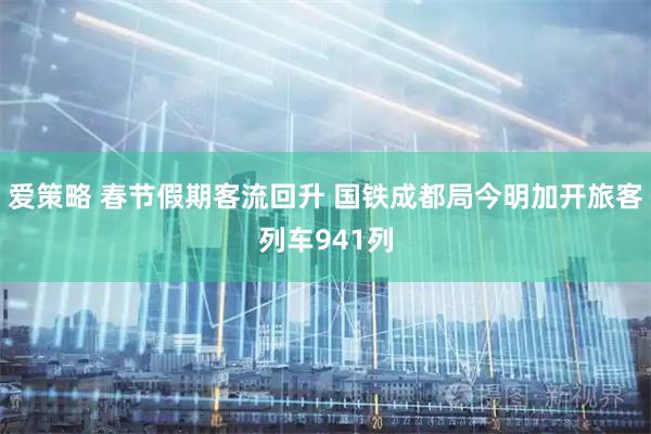 爱策略 春节假期客流回升 国铁成都局今明加开旅客列车941列