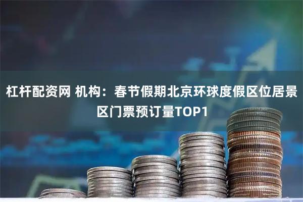 杠杆配资网 机构：春节假期北京环球度假区位居景区门票预订量TOP1