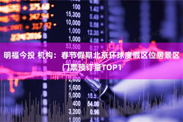 明福今投 机构：春节假期北京环球度假区位居景区门票预订量TOP1