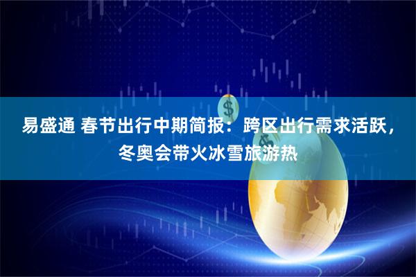 易盛通 春节出行中期简报：跨区出行需求活跃，冬奥会带火冰雪旅游热