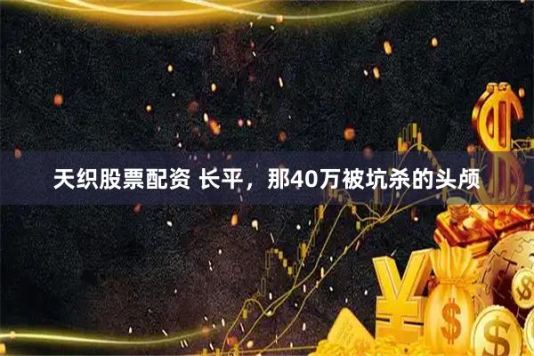 天织股票配资 长平，那40万被坑杀的头颅
