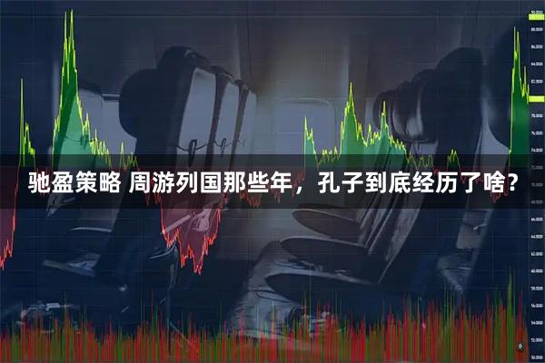 驰盈策略 周游列国那些年，孔子到底经历了啥？