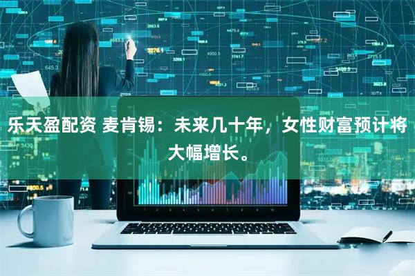 乐天盈配资 麦肯锡：未来几十年，女性财富预计将大幅增长。