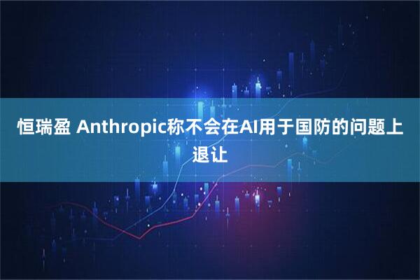 恒瑞盈 Anthropic称不会在AI用于国防的问题上退让
