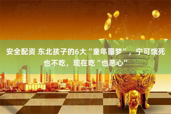 安全配资 东北孩子的6大“童年噩梦”，宁可饿死也不吃，现在吃“也恶心”