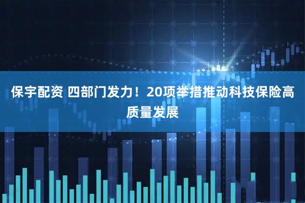 保宇配资 四部门发力！20项举措推动科技保险高质量发展