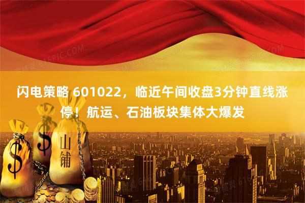 闪电策略 601022，临近午间收盘3分钟直线涨停！航运、石油板块集体大爆发