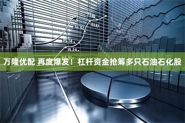 万隆优配 再度爆发！杠杆资金抢筹多只石油石化股