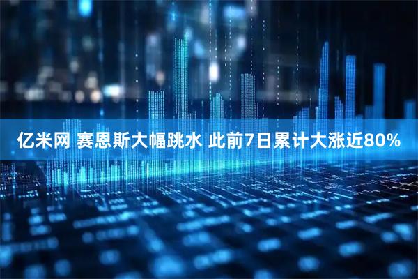 亿米网 赛恩斯大幅跳水 此前7日累计大涨近80%