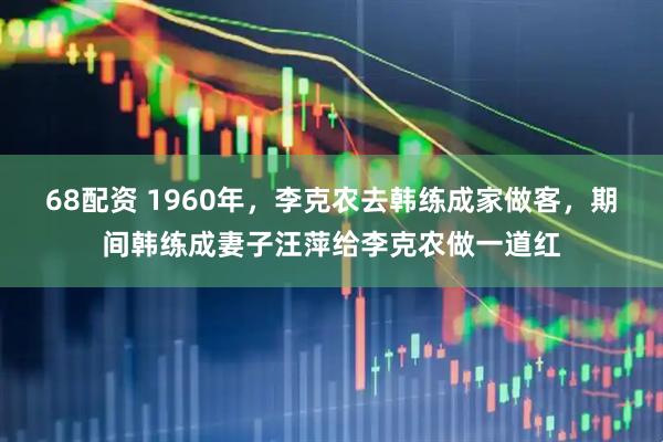 68配资 1960年，李克农去韩练成家做客，期间韩练成妻子汪萍给李克农做一道红