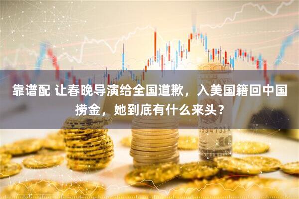 靠谱配 让春晚导演给全国道歉，入美国籍回中国捞金，她到底有什么来头？