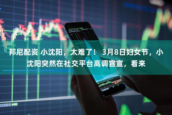 邦尼配资 小沈阳，太难了！ 3月8日妇女节，小沈阳突然在社交平台高调官宣，看来