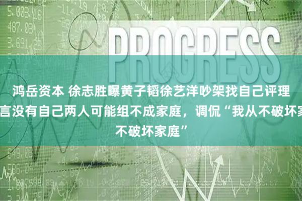 鸿岳资本 徐志胜曝黄子韬徐艺洋吵架找自己评理，坦言没有自己两人可能组不成家庭，调侃“我从不破坏家庭”