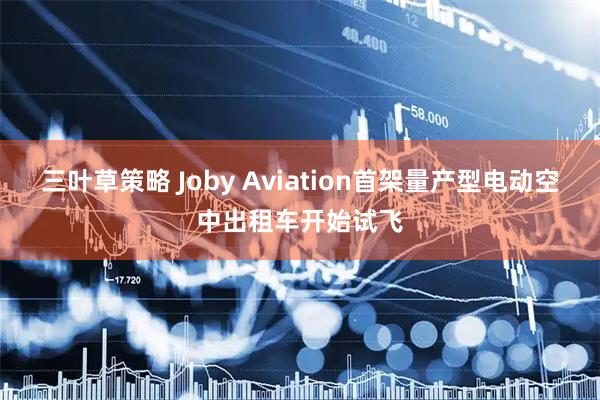 三叶草策略 Joby Aviation首架量产型电动空中出租车开始试飞