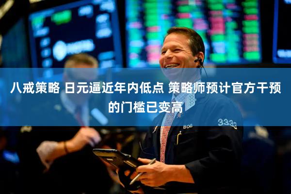 八戒策略 日元逼近年内低点 策略师预计官方干预的门槛已变高