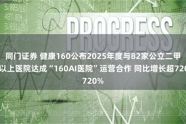同门证券 健康160公布2025年度与82家公立二甲及以上医院达成“160AI医院”运营合作 同比增长超720%