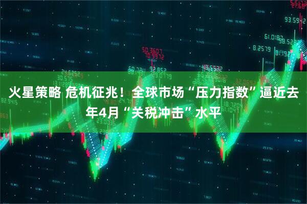 火星策略 危机征兆！全球市场“压力指数”逼近去年4月“关税冲击”水平