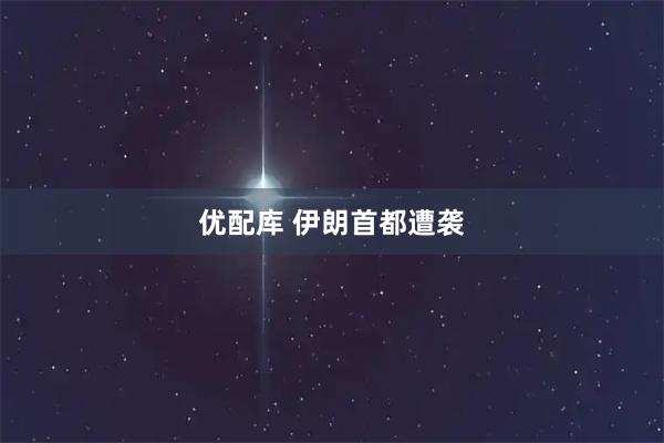 优配库 伊朗首都遭袭