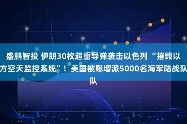 盛鹏智投 伊朗30枚超重导弹袭击以色列 “摧毁以方空天监控系统”！美国被曝增派5000名海军陆战队