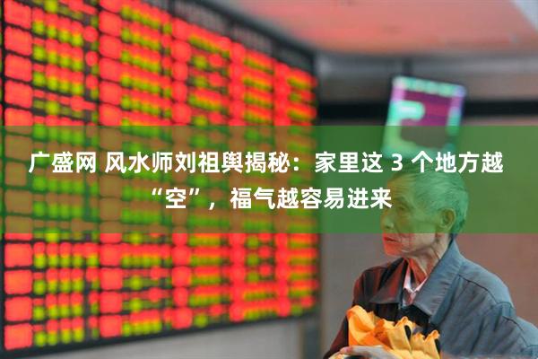 广盛网 风水师刘祖舆揭秘：家里这 3 个地方越 “空”，福气越容易进来