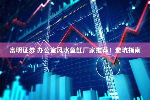 富明证券 办公室风水鱼缸厂家推荐！避坑指南