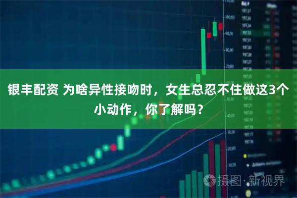 银丰配资 为啥异性接吻时，女生总忍不住做这3个小动作，你了解吗？