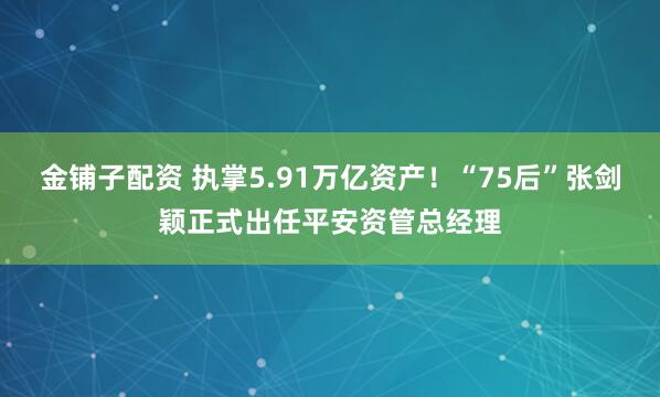 金铺子配资 执掌5.91万亿资产！“75后”张剑颖正式出任平安资管总经理