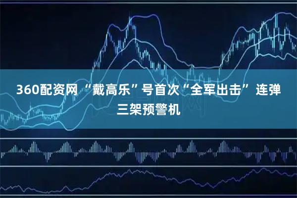 360配资网 “戴高乐”号首次“全军出击” 连弹三架预警机