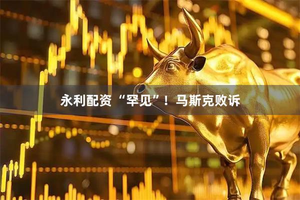 永利配资 “罕见”！马斯克败诉