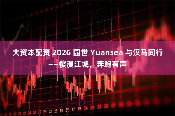 大资本配资 2026 园世 Yuansea 与汉马同行——樱漫江城，奔跑有声