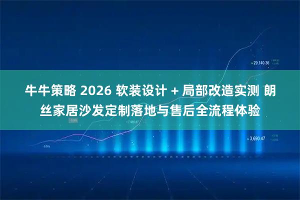 牛牛策略 2026 软装设计 + 局部改造实测 朗丝家居沙发定制落地与售后全流程体验