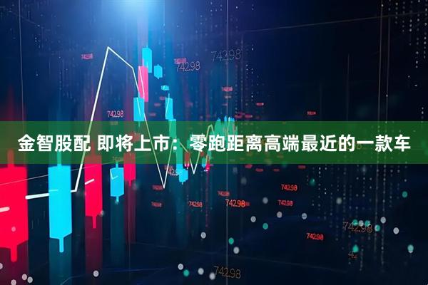 金智股配 即将上市：零跑距离高端最近的一款车