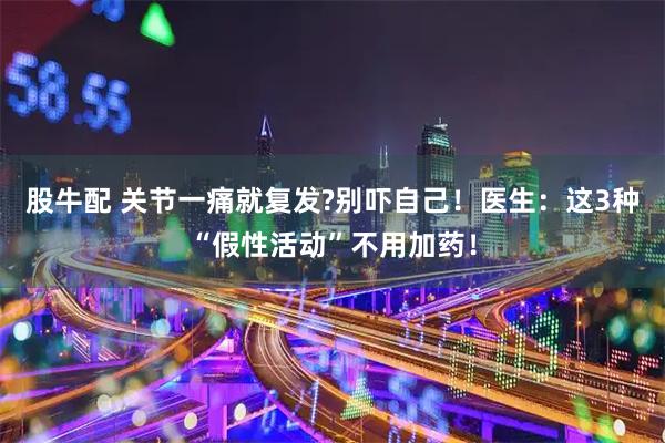 股牛配 关节一痛就复发?别吓自己！医生：这3种“假性活动”不用加药！