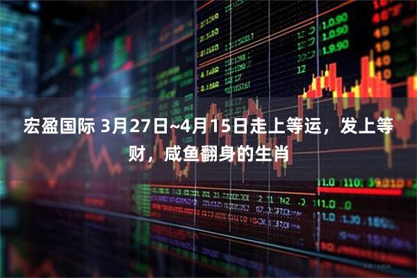 宏盈国际 3月27日~4月15日走上等运，发上等财，咸鱼翻身的生肖