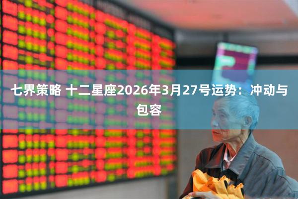 七界策略 十二星座2026年3月27号运势：冲动与包容