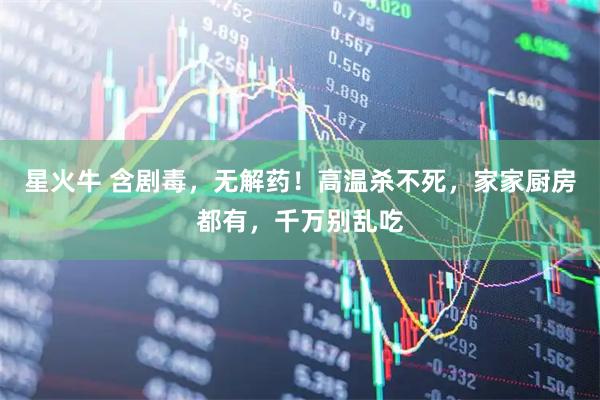 星火牛 含剧毒，无解药！高温杀不死，家家厨房都有，千万别乱吃