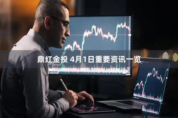 鼎红金投 4月1日重要资讯一览