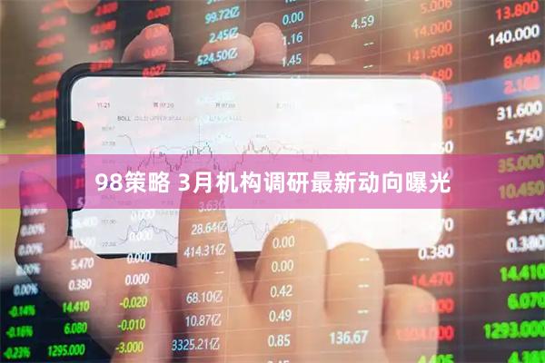 98策略 3月机构调研最新动向曝光