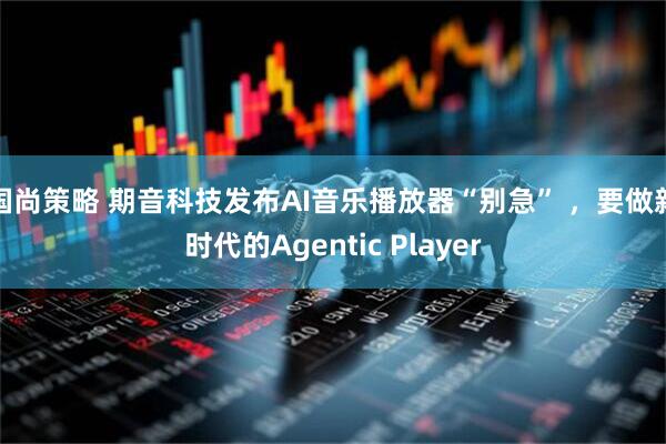 国尚策略 期音科技发布AI音乐播放器“别急” ，要做新时代的Agentic Player