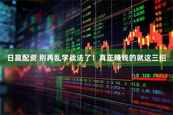 日赢配资 别再乱学战法了！真正赚钱的就这三招