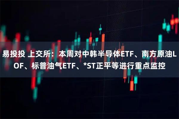 易投投 上交所：本周对中韩半导体ETF、南方原油LOF、标普油气ETF、*ST正平等进行重点监控