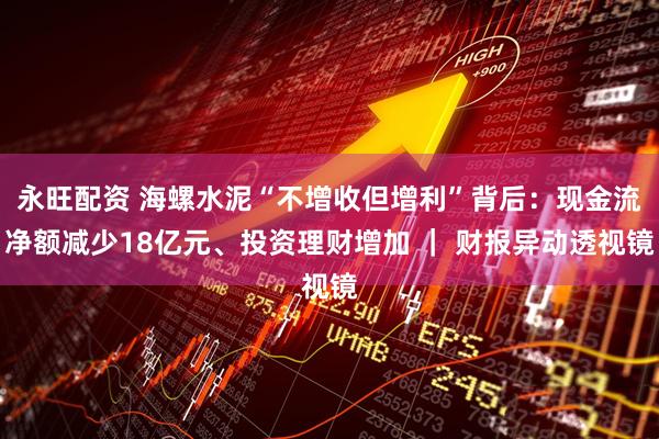 永旺配资 海螺水泥“不增收但增利”背后：现金流净额减少18亿元、投资理财增加 ｜ 财报异动透视镜