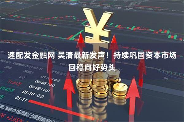 速配发金融网 吴清最新发声！持续巩固资本市场回稳向好势头