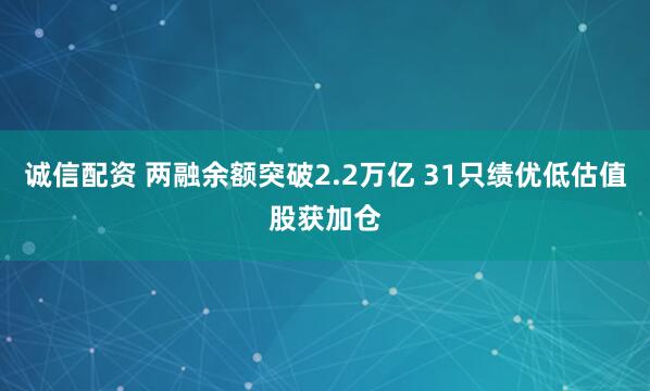 诚信配资 两融余额突破2.2万亿 31只绩优低估值股获加仓