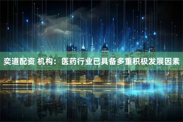 奕道配资 机构：医药行业已具备多重积极发展因素