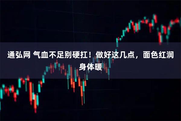 通弘网 气血不足别硬扛！做好这几点，面色红润身体暖