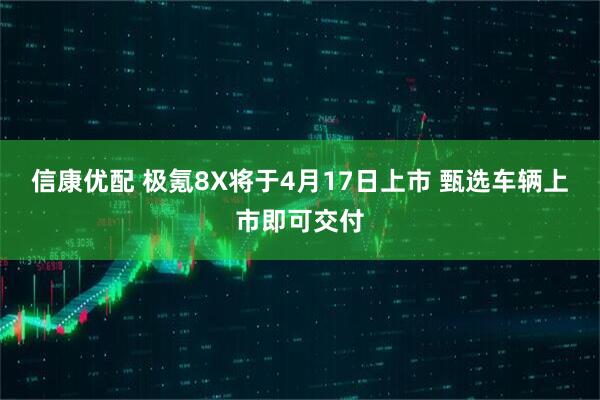 信康优配 极氪8X将于4月17日上市 甄选车辆上市即可交付