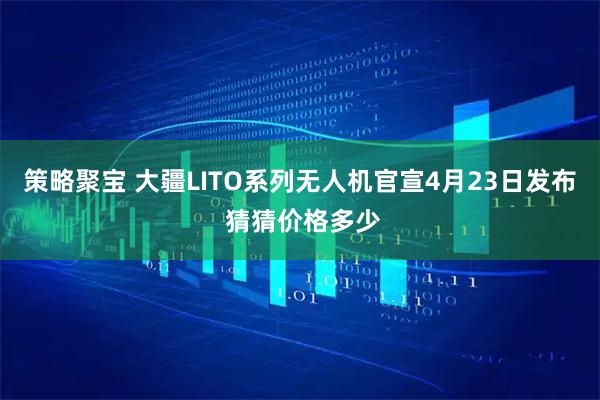 策略聚宝 大疆LITO系列无人机官宣4月23日发布 猜猜价格多少